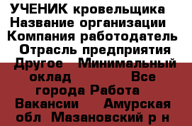 УЧЕНИК кровельщика › Название организации ­ Компания-работодатель › Отрасль предприятия ­ Другое › Минимальный оклад ­ 20 000 - Все города Работа » Вакансии   . Амурская обл.,Мазановский р-н